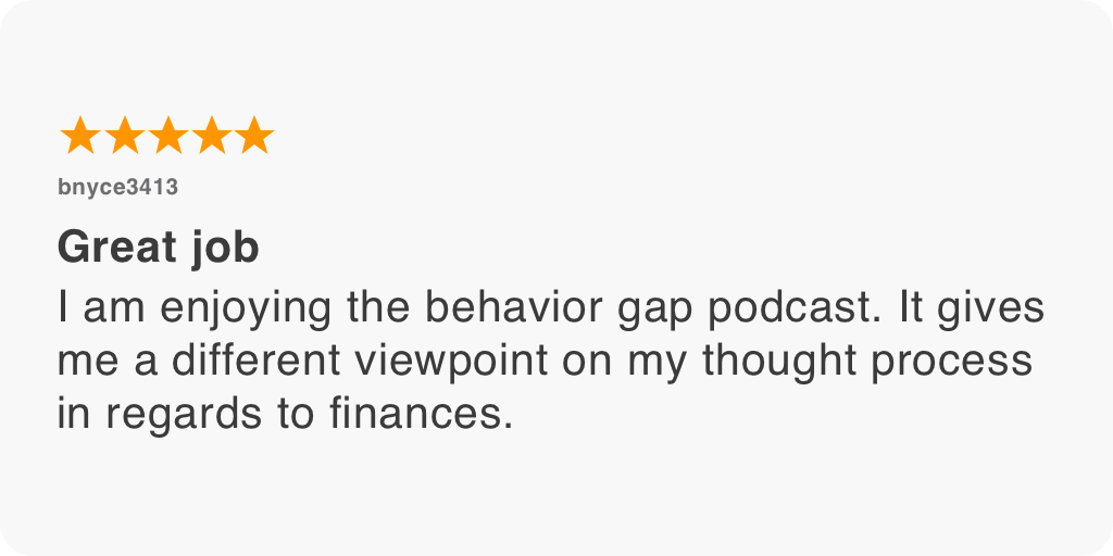 I am enjoying the behavior gap podcast. It gives me a different viewpoint on my thought process in regards to finances.